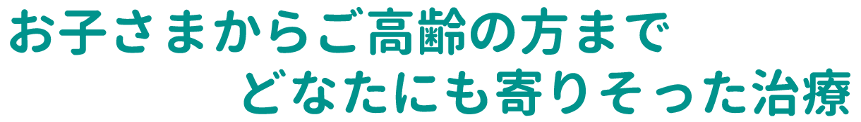 お子さまからご高齢の方までどなたにも寄りそった治療