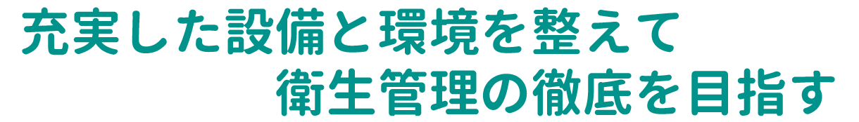 充実した設備と環境を整えて衛生管理の徹底を目指す